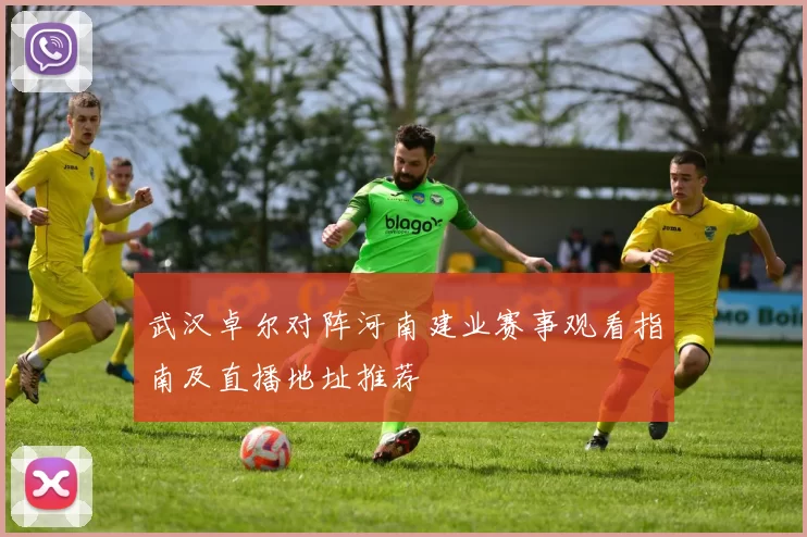 武汉卓尔对阵河南建业赛事观看指南及直播地址推荐