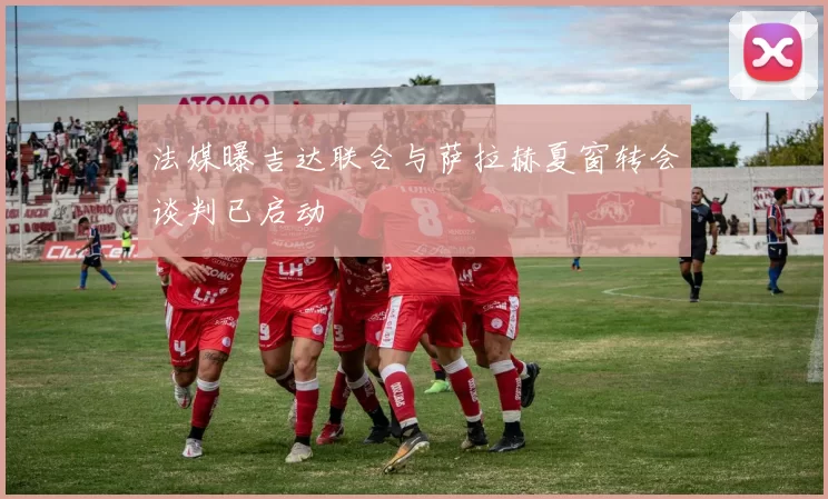 法媒曝吉达联合与萨拉赫夏窗转会谈判已启动