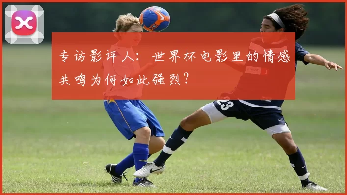 专访影评人:世界杯电影里的情感共鸣为何如此强烈?