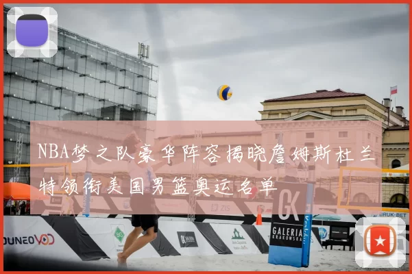 NBA梦之队豪华阵容揭晓詹姆斯杜兰特领衔美国男篮奥运名单