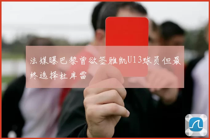 法媒曝巴黎曾欲签雅凯U13球员但最终选择杜库雷