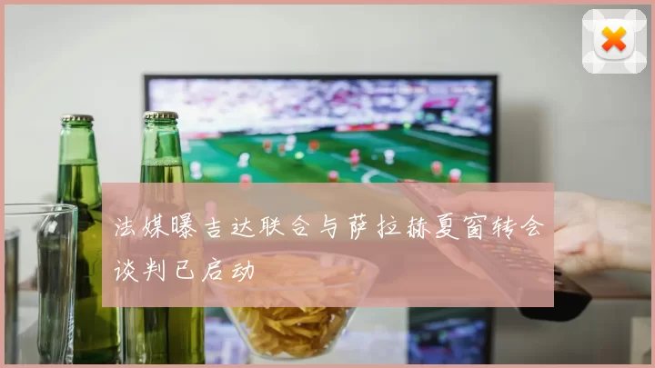 法媒曝吉达联合与萨拉赫夏窗转会谈判已启动