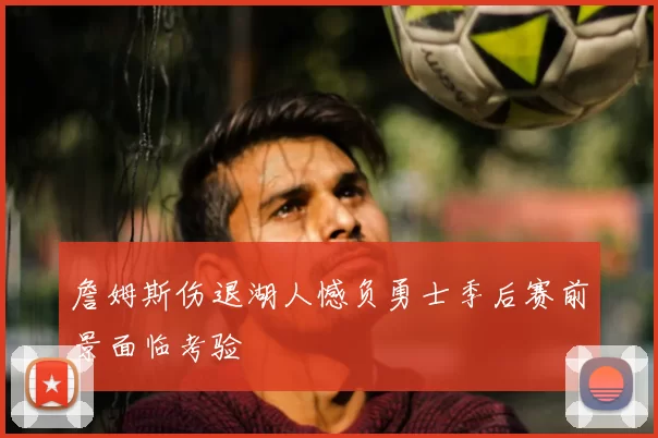 詹姆斯伤退湖人憾负勇士季后赛前景面临考验