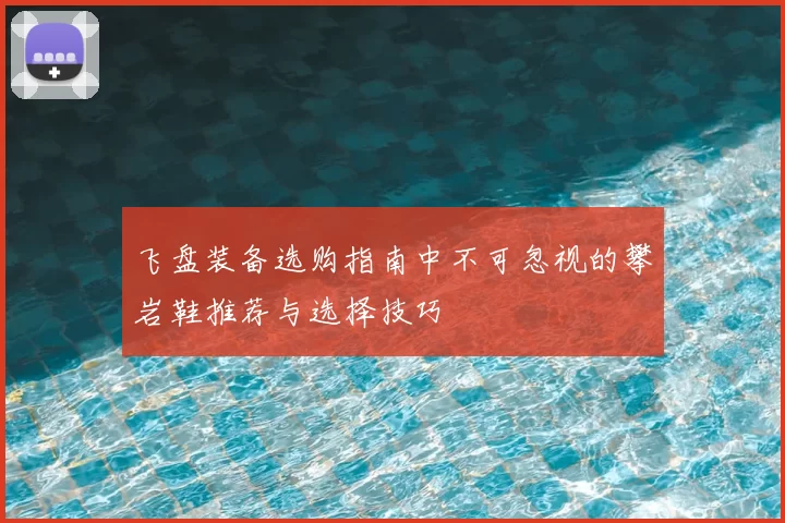 飞盘装备选购指南中不可忽视的攀岩鞋推荐与选择技巧