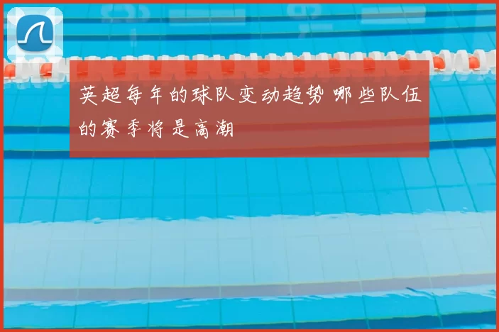 英超每年的球队变动趋势 哪些队伍的赛季将是高潮