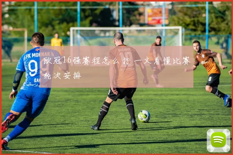 欧冠16强赛程怎么打 一文看懂比赛轮次安排