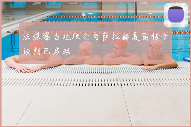 法媒曝吉达联合与萨拉赫夏窗转会谈判已启动