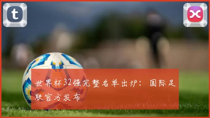 世界杯32强完整名单出炉：国际足联官方发布