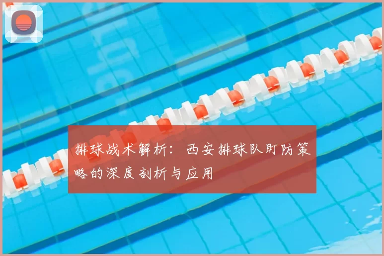 排球战术解析：西安排球队盯防策略的深度剖析与应用