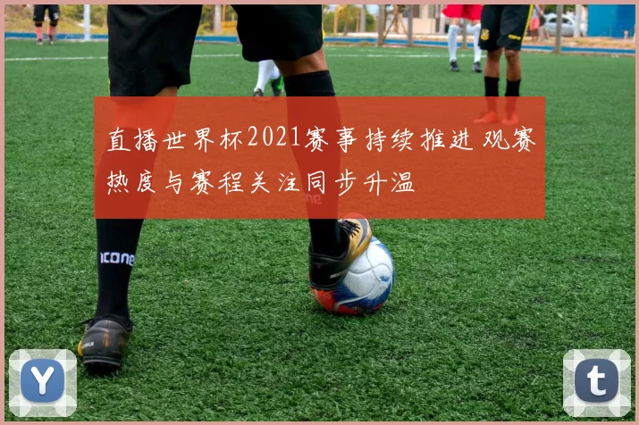直播世界杯2021赛事持续推进 观赛热度与赛程关注同步升温