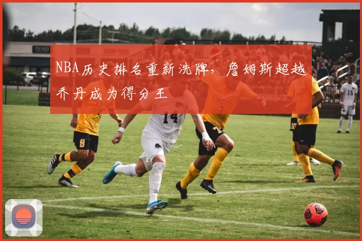 NBA历史排名重新洗牌,詹姆斯超越乔丹成为得分王