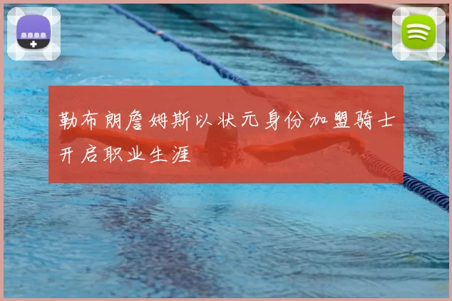 勒布朗詹姆斯以状元身份加盟骑士开启职业生涯