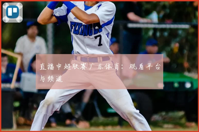 直播中超联赛广东体育：观看平台与频道