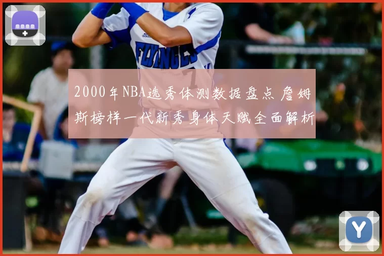 2000年NBA选秀体测数据盘点 詹姆斯榜样一代新秀身体天赋全面解析