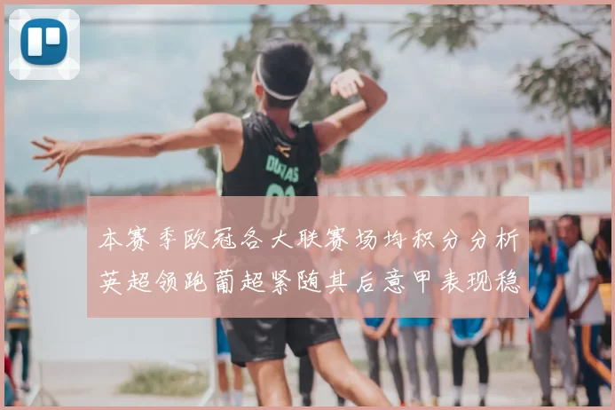本赛季欧冠各大联赛场均积分分析英超领跑葡超紧随其后意甲表现稳健