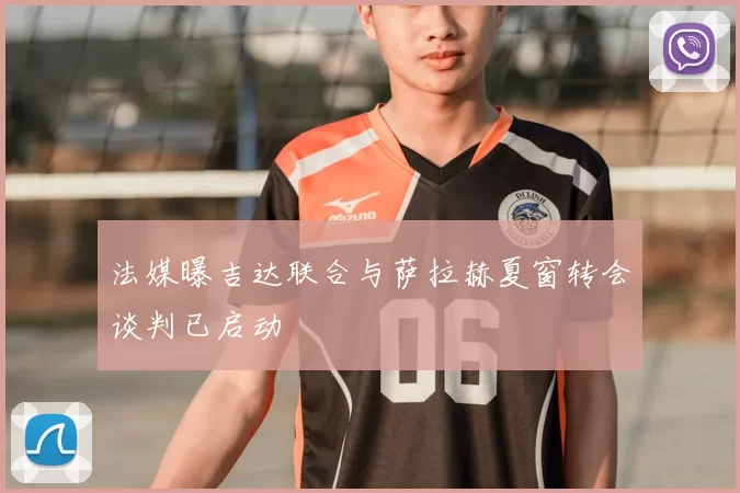 法媒曝吉达联合与萨拉赫夏窗转会谈判已启动