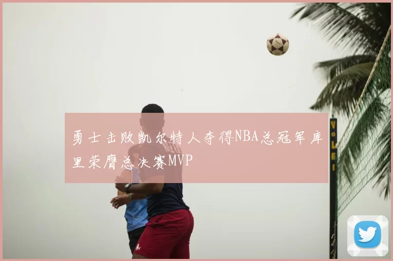 勇士击败凯尔特人夺得NBA总冠军库里荣膺总决赛MVP
