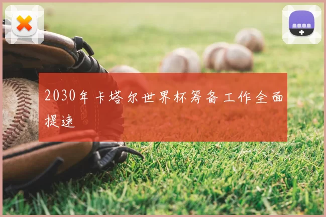 2030年卡塔尔世界杯筹备工作全面提速
