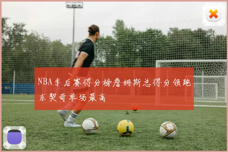 NBA季后赛得分榜詹姆斯总得分领跑东契奇单场最高