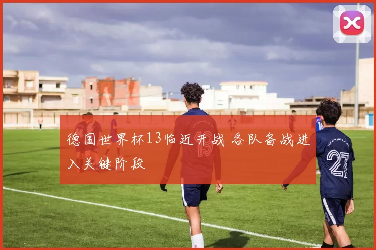 德国世界杯13临近开战 各队备战进入关键阶段