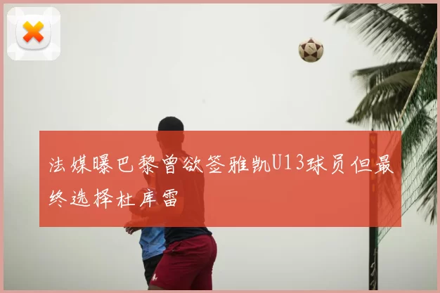 法媒曝巴黎曾欲签雅凯U13球员但最终选择杜库雷