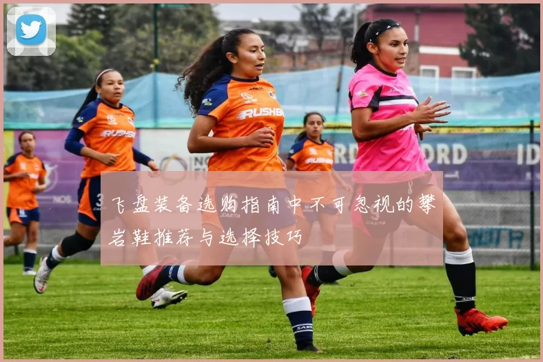 飞盘装备选购指南中不可忽视的攀岩鞋推荐与选择技巧