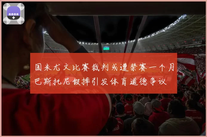 国米尤文比赛裁判或遭禁赛一个月巴斯托尼假摔引发体育道德争议