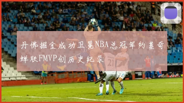 丹佛掘金成功卫冕NBA总冠军约基奇蝉联FMVP创历史纪录