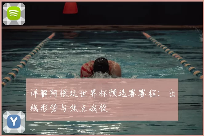 详解阿根廷世界杯预选赛赛程:出线形势与焦点战役