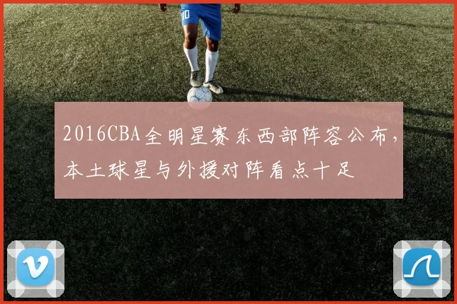 2016CBA全明星赛东西部阵容公布,本土球星与外援对阵看点十足
