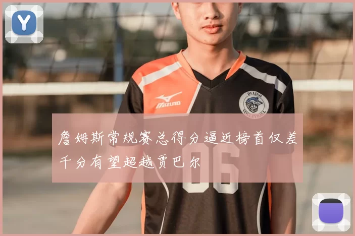 詹姆斯常规赛总得分逼近榜首仅差千分有望超越贾巴尔