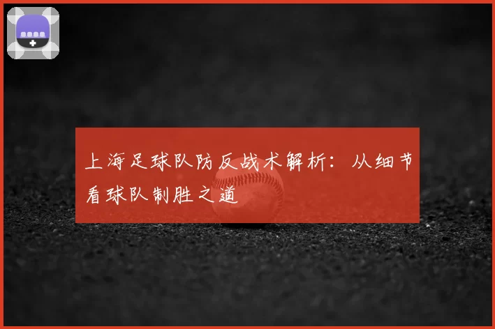 上海足球队防反战术解析:从细节看球队制胜之道