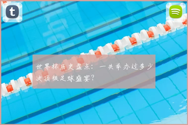 世界杯历史盘点:一共举办过多少次顶级足球盛宴?