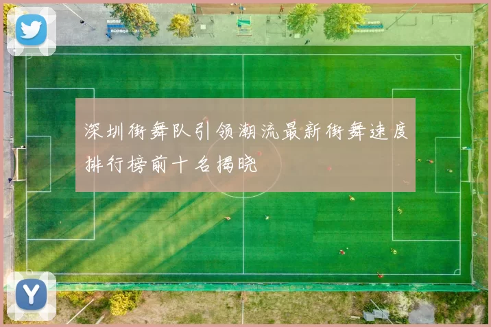 深圳街舞队引领潮流最新街舞速度排行榜前十名揭晓