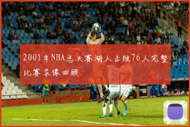 2001年NBA总决赛湖人击败76人完整比赛录像回顾