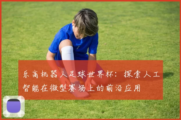 乐高机器人足球世界杯:探索人工智能在微型赛场上的前沿应用
