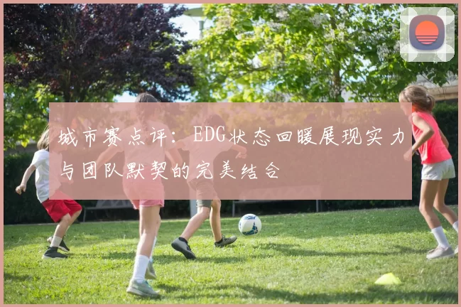城市赛点评:EDG状态回暖展现实力与团队默契的完美结合
