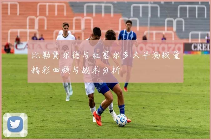 比勒费尔德与杜塞尔多夫半场较量精彩回顾与战术分析