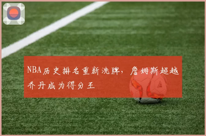 NBA历史排名重新洗牌,詹姆斯超越乔丹成为得分王