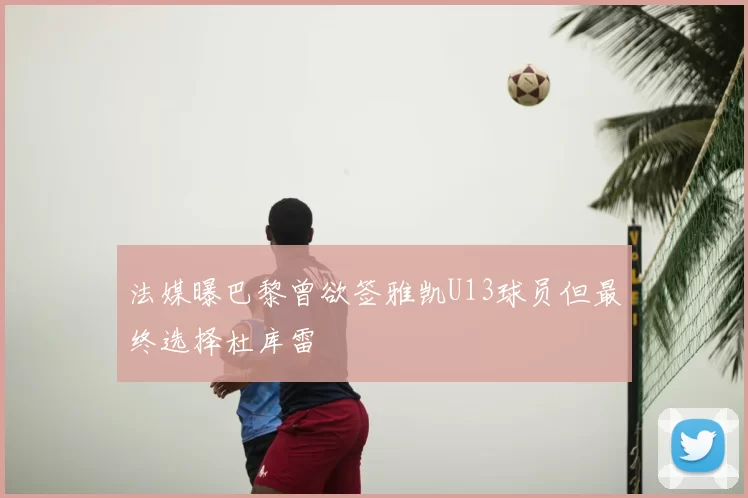 法媒曝巴黎曾欲签雅凯U13球员但最终选择杜库雷
