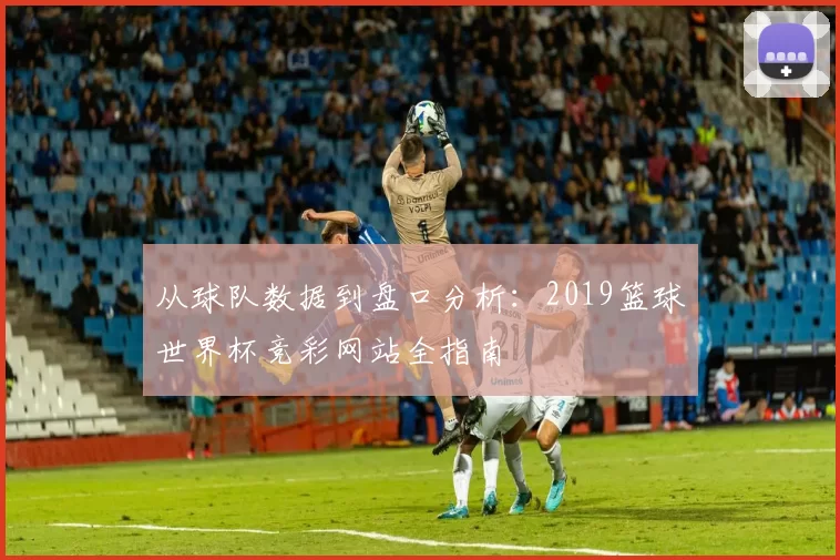 从球队数据到盘口分析：2019篮球世界杯竞彩网站全指南