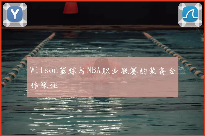 Wilson篮球与NBA职业联赛的装备合作深化