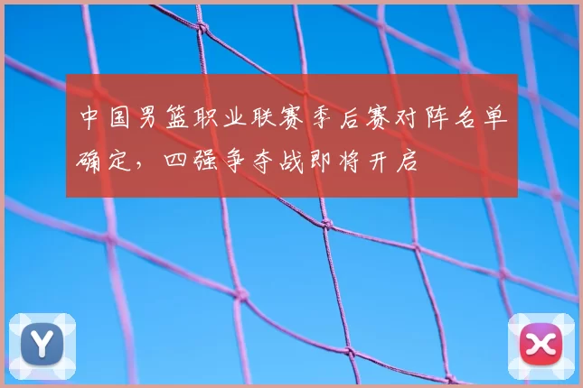 中国男篮职业联赛季后赛对阵名单确定,四强争夺战即将开启