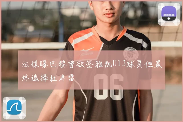 法媒曝巴黎曾欲签雅凯U13球员但最终选择杜库雷