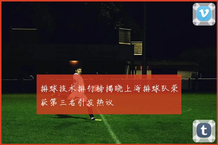 排球技术排行榜揭晓上海排球队荣获第三名引发热议