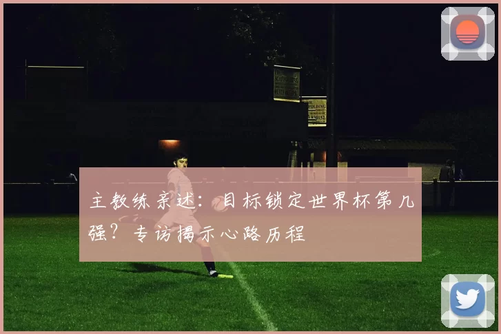主教练亲述：目标锁定世界杯第几强？专访揭示心路历程