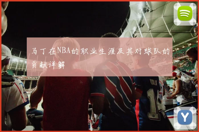 马丁在NBA的职业生涯及其对球队的贡献详解