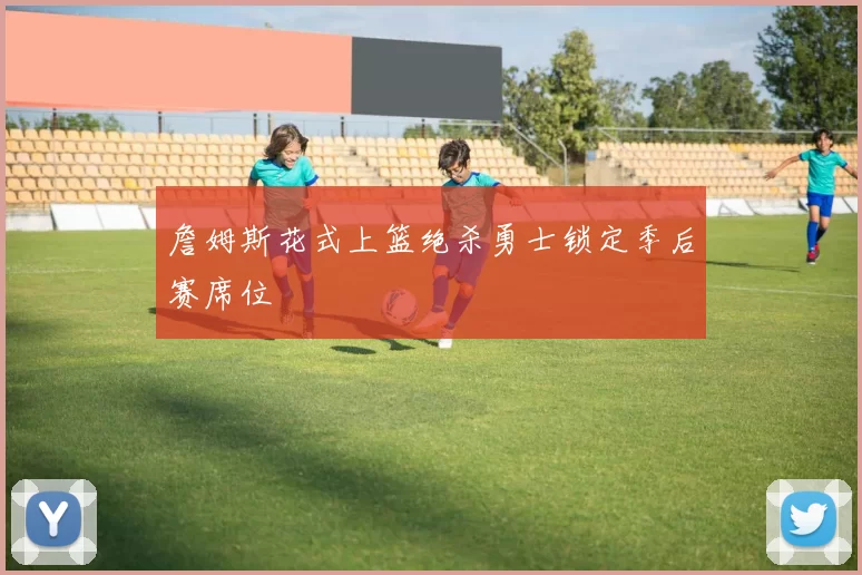 詹姆斯花式上篮绝杀勇士锁定季后赛席位