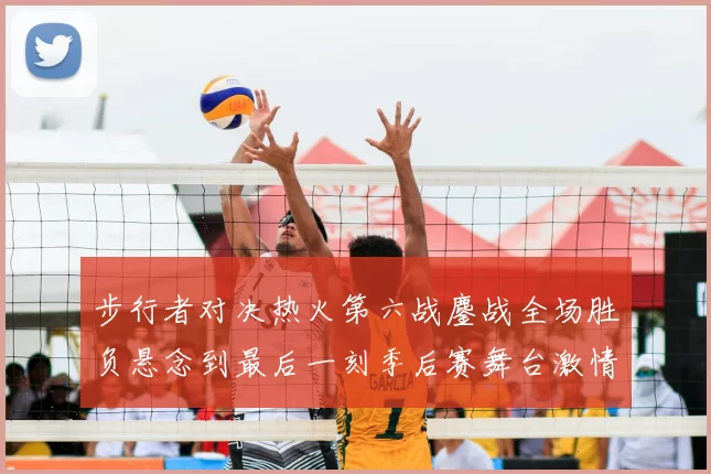 步行者对决热火第六战鏖战全场胜负悬念到最后一刻季后赛舞台激情拉满