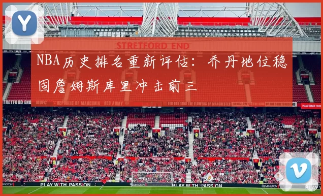 NBA历史排名重新评估:乔丹地位稳固詹姆斯库里冲击前三